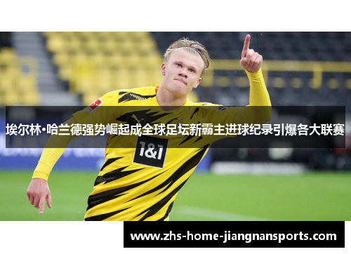 埃尔林·哈兰德强势崛起成全球足坛新霸主进球纪录引爆各大联赛