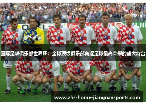 国际足联俱乐部世界杯：全球顶级俱乐部角逐足球最高荣耀的盛大舞台