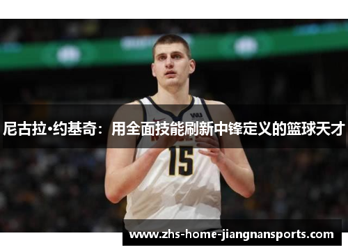 尼古拉·约基奇：用全面技能刷新中锋定义的篮球天才