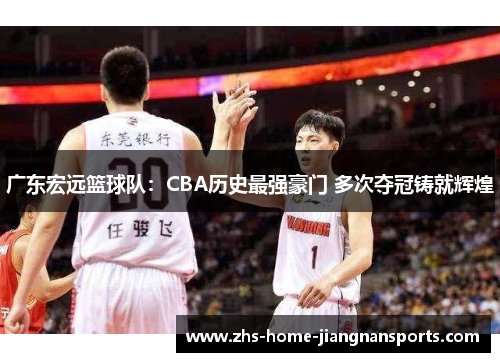 广东宏远篮球队：CBA历史最强豪门 多次夺冠铸就辉煌