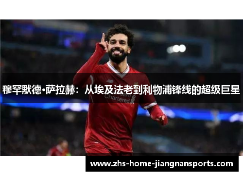 穆罕默德·萨拉赫：从埃及法老到利物浦锋线的超级巨星