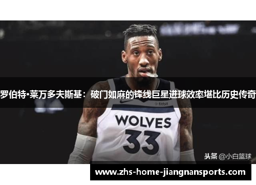 罗伯特·莱万多夫斯基：破门如麻的锋线巨星进球效率堪比历史传奇