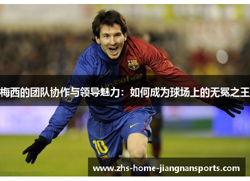梅西的团队协作与领导魅力：如何成为球场上的无冕之王